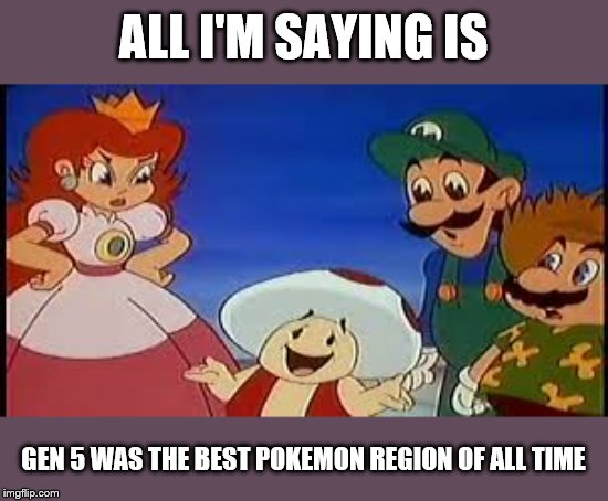 ALL I'M SAYING IS; GEN 5 WAS THE BEST POKEMON REGION OF ALL TIME | image tagged in super mario bros | made w/ Imgflip meme maker