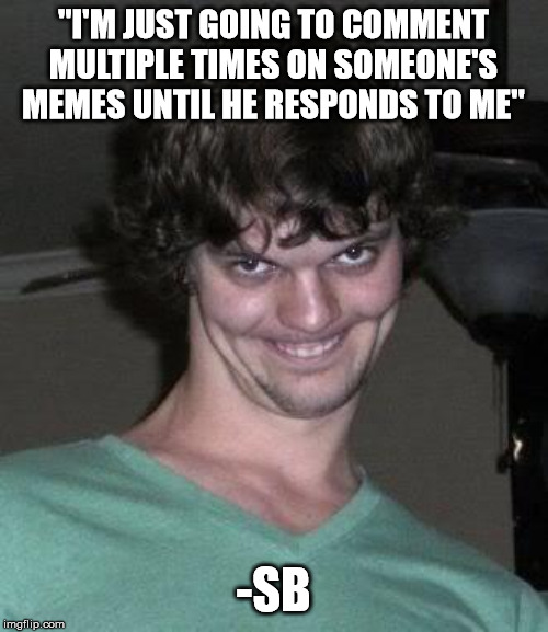 "I'M JUST GOING TO COMMENT MULTIPLE TIMES ON SOMEONE'S MEMES UNTIL HE RESPONDS TO ME" -SB | image tagged in creepy guy | made w/ Imgflip meme maker