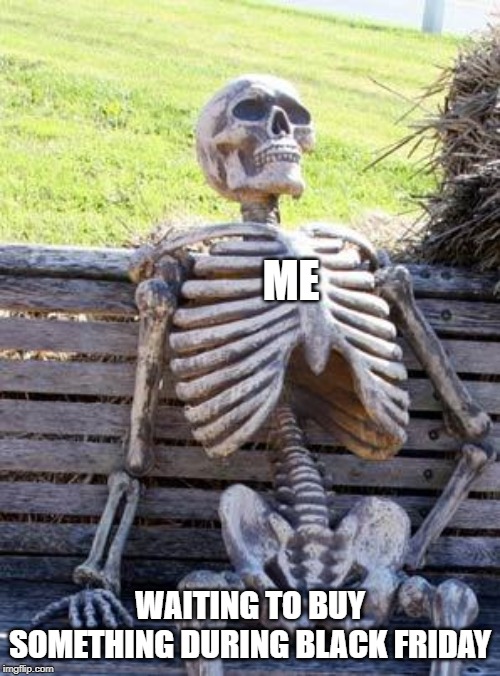 Waiting Skeleton Meme | ME; WAITING TO BUY SOMETHING DURING BLACK FRIDAY | image tagged in memes,waiting skeleton | made w/ Imgflip meme maker