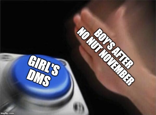 Blank Nut Button | BOY'S AFTER NO NUT NOVEMBER; GIRL'S DMS | image tagged in memes,blank nut button | made w/ Imgflip meme maker