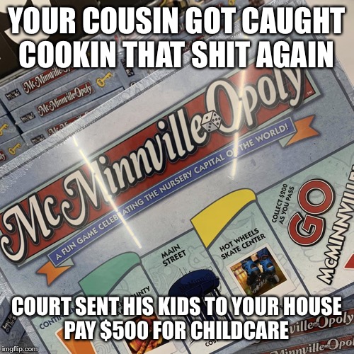 McMinnville Opoly | YOUR COUSIN GOT CAUGHT COOKIN THAT SHIT AGAIN; COURT SENT HIS KIDS TO YOUR HOUSE
PAY $500 FOR CHILDCARE | image tagged in mcminnville opoly | made w/ Imgflip meme maker