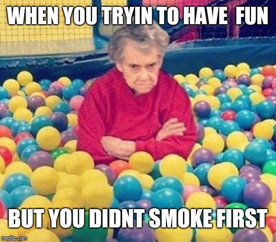 old lady ball pit | WHEN YOU TRYIN TO HAVE  FUN; BUT YOU DIDNT SMOKE FIRST | image tagged in old lady ball pit | made w/ Imgflip meme maker