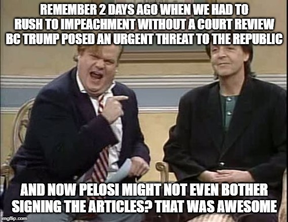 that was awesome | REMEMBER 2 DAYS AGO WHEN WE HAD TO RUSH TO IMPEACHMENT WITHOUT A COURT REVIEW BC TRUMP POSED AN URGENT THREAT TO THE REPUBLIC; AND NOW PELOSI MIGHT NOT EVEN BOTHER SIGNING THE ARTICLES? THAT WAS AWESOME | image tagged in that was awesome | made w/ Imgflip meme maker