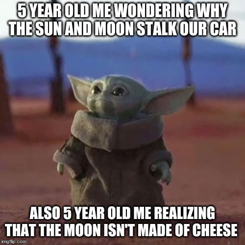 Baby Yoda | 5 YEAR OLD ME WONDERING WHY THE SUN AND MOON STALK OUR CAR; ALSO 5 YEAR OLD ME REALIZING THAT THE MOON ISN'T MADE OF CHEESE | image tagged in baby yoda | made w/ Imgflip meme maker