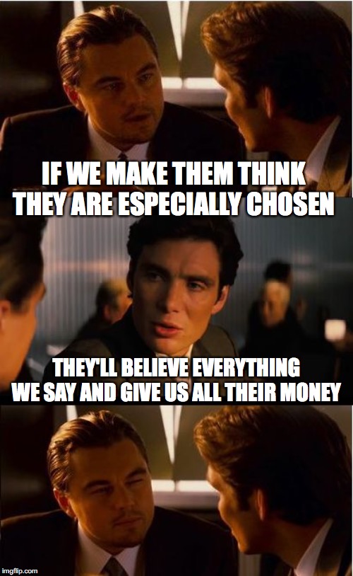 Inception Meme | IF WE MAKE THEM THINK THEY ARE ESPECIALLY CHOSEN; THEY'LL BELIEVE EVERYTHING WE SAY AND GIVE US ALL THEIR MONEY | image tagged in memes,inception | made w/ Imgflip meme maker