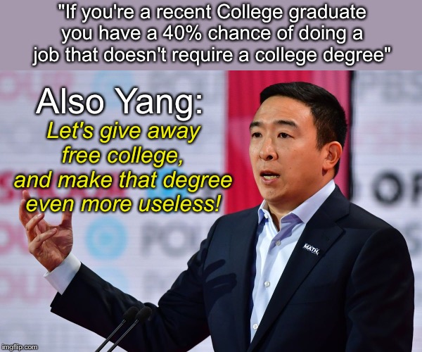 Dem Debate Yang | "If you're a recent College graduate you have a 40% chance of doing a job that doesn't require a college degree"; Let's give away free college, and make that degree even more useless! Also Yang: | image tagged in presidential debate | made w/ Imgflip meme maker