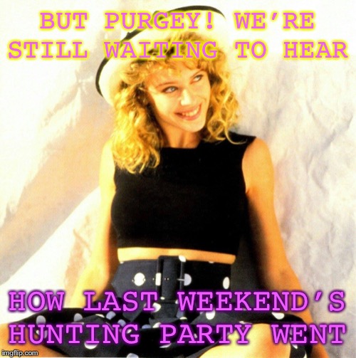 When you stop being upset by purgey and just start trolling him | BUT PURGEY! WE’RE STILL WAITING TO HEAR HOW LAST WEEKEND’S HUNTING PARTY WENT | image tagged in kylie polka dot,death,hunting,maga,neo-nazis,nazi | made w/ Imgflip meme maker