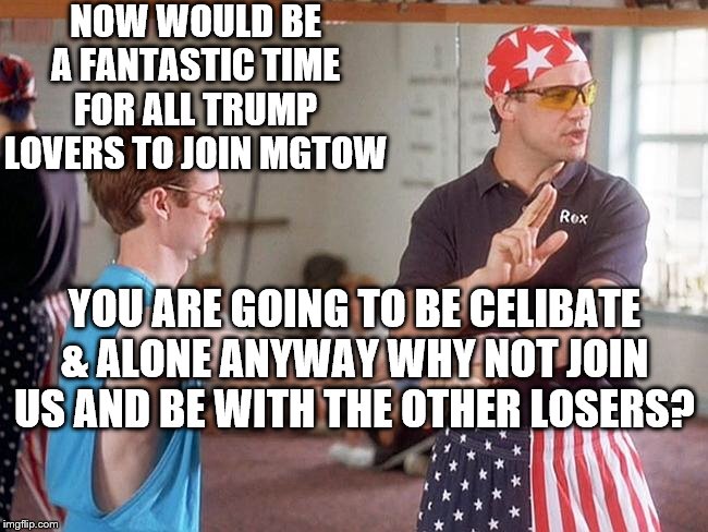 MGTOW kwon-do | NOW WOULD BE A FANTASTIC TIME FOR ALL TRUMP LOVERS TO JOIN MGTOW; YOU ARE GOING TO BE CELIBATE & ALONE ANYWAY WHY NOT JOIN US AND BE WITH THE OTHER LOSERS? | image tagged in mgtow kwon-do | made w/ Imgflip meme maker