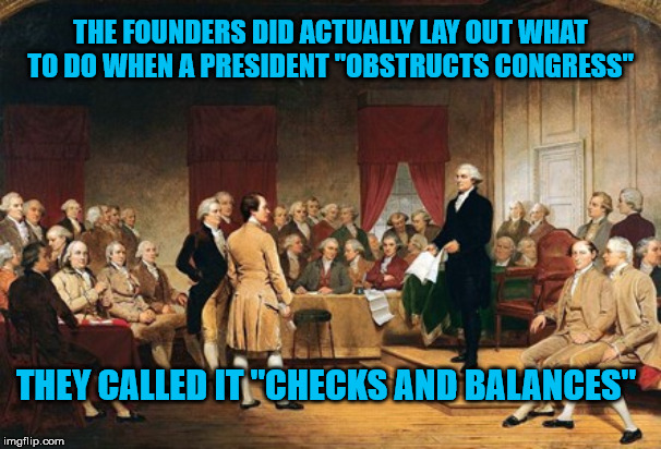 Obstruction of Congress | THE FOUNDERS DID ACTUALLY LAY OUT WHAT TO DO WHEN A PRESIDENT "OBSTRUCTS CONGRESS"; THEY CALLED IT "CHECKS AND BALANCES" | image tagged in politics,conservative,stupid liberals,history | made w/ Imgflip meme maker