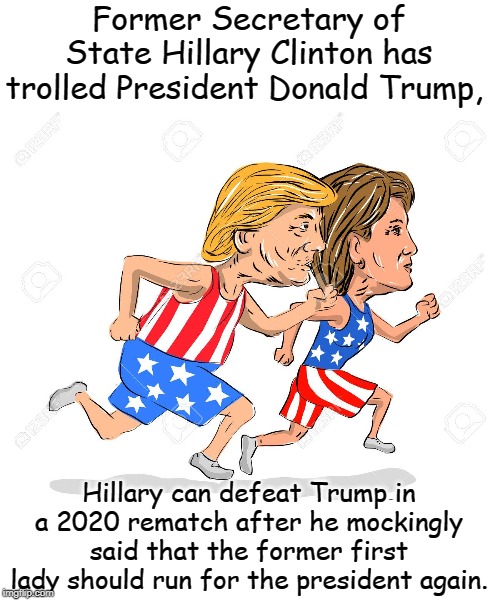 2020 President election | Former Secretary of State Hillary Clinton has trolled President Donald Trump, Hillary can defeat Trump in a 2020 rematch after he mockingly said that the former first lady should run for the president again. | image tagged in politics | made w/ Imgflip meme maker