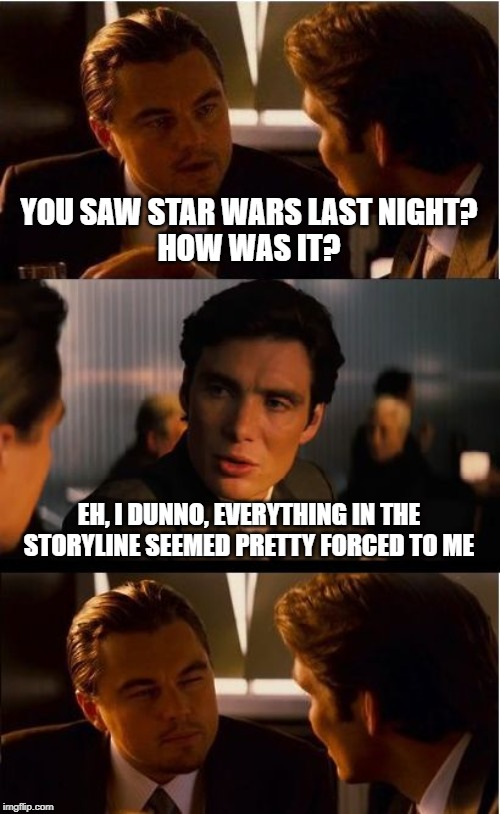That's not how The Force works | YOU SAW STAR WARS LAST NIGHT?
HOW WAS IT? EH, I DUNNO, EVERYTHING IN THE STORYLINE SEEMED PRETTY FORCED TO ME | image tagged in memes,inception,star wars,force | made w/ Imgflip meme maker