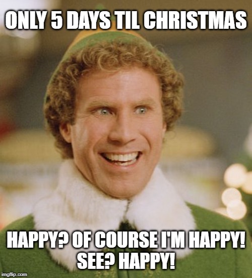Serenity now... | ONLY 5 DAYS TIL CHRISTMAS; HAPPY? OF COURSE I'M HAPPY!
SEE? HAPPY! | image tagged in memes,buddy the elf | made w/ Imgflip meme maker