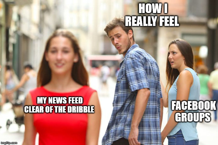 Distracted Boyfriend | HOW I REALLY FEEL; MY NEWS FEED CLEAR OF THE DRIBBLE; FACEBOOK GROUPS | image tagged in memes,distracted boyfriend | made w/ Imgflip meme maker