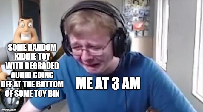 CallMeCarson Crying Next to Joe Swanson | SOME RANDOM KIDDIE TOY WITH DEGRADED AUDIO GOING OFF AT THE BOTTOM OF SOME TOY BIN; ME AT 3 AM | image tagged in callmecarson crying next to joe swanson | made w/ Imgflip meme maker