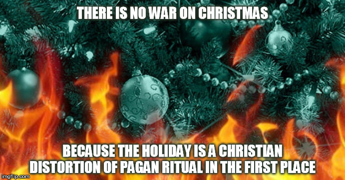 Maybe the Puritans and Pilgrims were right about it after all. | THERE IS NO WAR ON CHRISTMAS; BECAUSE THE HOLIDAY IS A CHRISTIAN DISTORTION OF PAGAN RITUAL IN THE FIRST PLACE | image tagged in christmas,winter solstice,christianity,paganism,religion,holidays | made w/ Imgflip meme maker