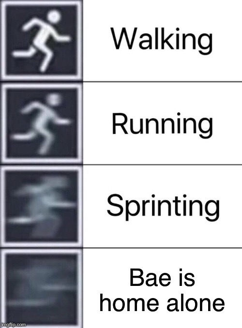 Walking, Running, Sprinting | Bae is home alone | image tagged in walking running sprinting | made w/ Imgflip meme maker