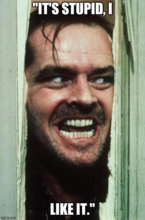 Here's Johnny | "IT'S STUPID, I; LIKE IT." | image tagged in memes,heres johnny | made w/ Imgflip meme maker