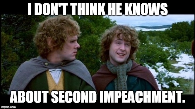 And it begins anew. | I DON'T THINK HE KNOWS; ABOUT SECOND IMPEACHMENT. | image tagged in pippin second breakfast,impeachment,trump 2020 | made w/ Imgflip meme maker