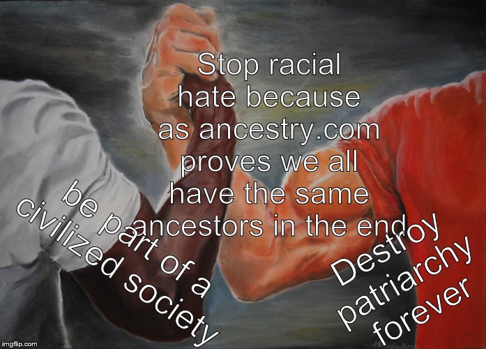 Epic Handshake | Stop racial hate because as ancestry.com proves we all have the same ancestors in the end; Destroy patriarchy forever; be part of a civilized society | image tagged in memes,epic handshake | made w/ Imgflip meme maker