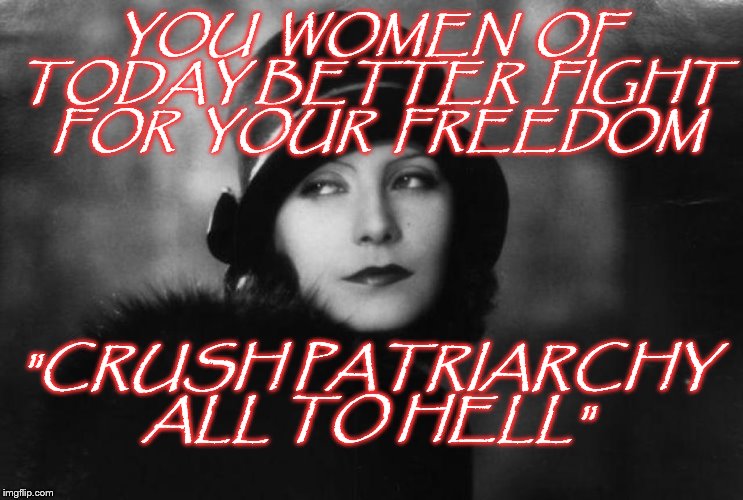 Greta Garbo | YOU  WOMEN  OF  TODAY BETTER  FIGHT  FOR  YOUR  FREEDOM; "CRUSH PATRIARCHY ALL TO HELL" | image tagged in greta garbo | made w/ Imgflip meme maker