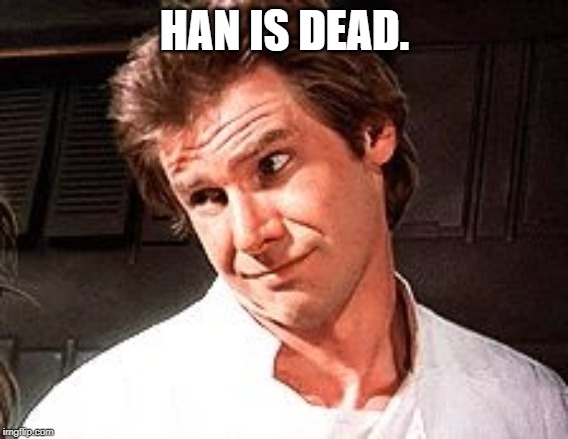 Snarky Solo | HAN IS DEAD. | image tagged in snarky solo | made w/ Imgflip meme maker