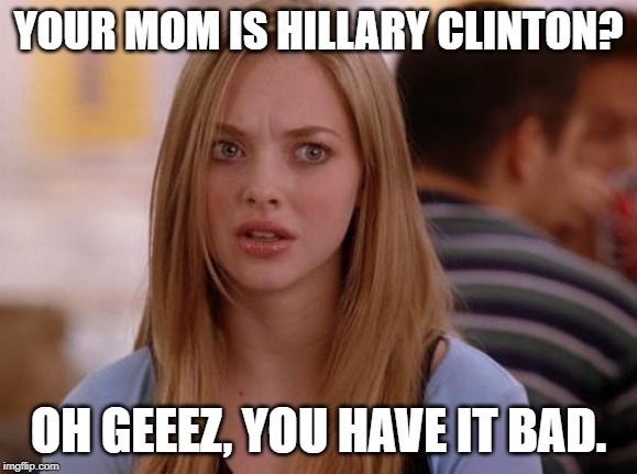OMG Karen Meme | YOUR MOM IS HILLARY CLINTON? OH GEEEZ, YOU HAVE IT BAD. | image tagged in memes,omg karen | made w/ Imgflip meme maker