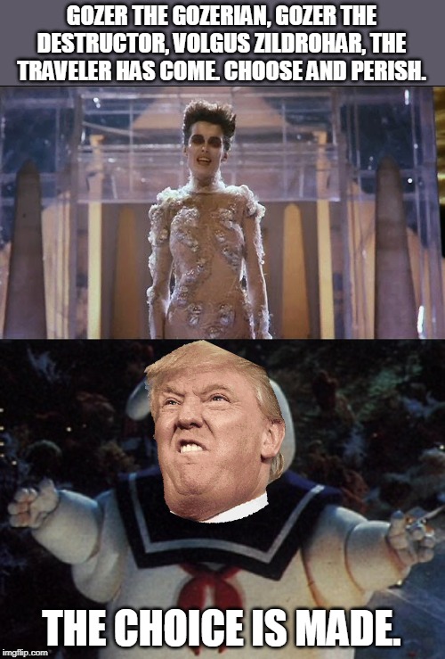 Trumpism 2020 is a creation of the lefts fear and loathing. | GOZER THE GOZERIAN, GOZER THE DESTRUCTOR, VOLGUS ZILDROHAR, THE TRAVELER HAS COME. CHOOSE AND PERISH. THE CHOICE IS MADE. | image tagged in staypuft,gozer,impeachment,never trumpers | made w/ Imgflip meme maker