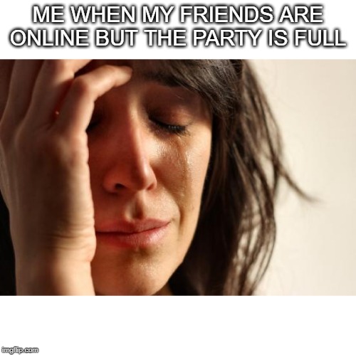 First World Problems | ME WHEN MY FRIENDS ARE ONLINE BUT THE PARTY IS FULL | image tagged in memes,first world problems | made w/ Imgflip meme maker