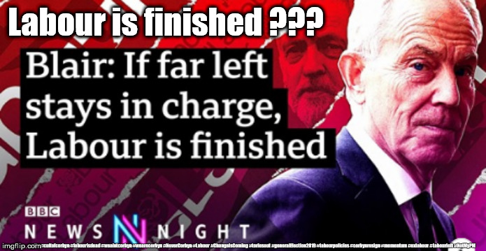 Blair - Labour is finished | Labour is finished ??? #gtto #cultofcorbyn #labourisdead #weaintcorbyn #wearecorbyn #NeverCorbyn #Labour #ChangeIsComing #toriesout #generalElection2019 #labourpolicies #corbynresign #momentum #exlabour #Labourleft #NotMyPM | image tagged in labour blair corbyn,brexit election 2019,lansman momentum,momentum students,cultofcorbyn,labourisdead | made w/ Imgflip meme maker