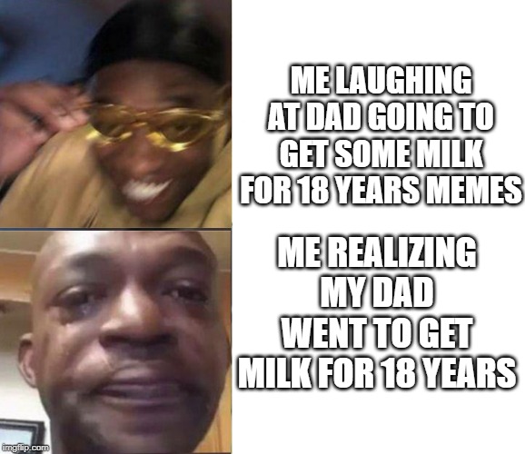 Black Guy Crying and Black Guy Laughing | ME LAUGHING AT DAD GOING TO GET SOME MILK FOR 18 YEARS MEMES; ME REALIZING MY DAD WENT TO GET MILK FOR 18 YEARS | image tagged in black guy crying and black guy laughing | made w/ Imgflip meme maker