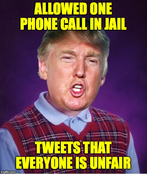 ALLOWED ONE PHONE CALL IN JAIL; TWEETS THAT EVERYONE IS UNFAIR | image tagged in bad luck trump,memes | made w/ Imgflip meme maker