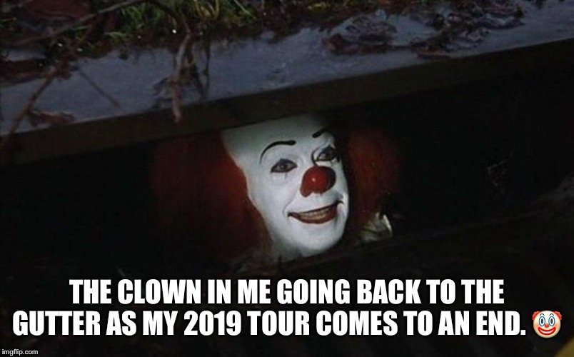 Clown in sewer | THE CLOWN IN ME GOING BACK TO THE GUTTER AS MY 2019 TOUR COMES TO AN END. 🤡 | image tagged in clown in sewer | made w/ Imgflip meme maker