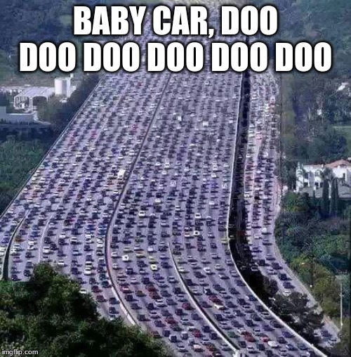 Make it fun | BABY CAR, DOO DOO DOO DOO DOO DOO | image tagged in worlds biggest traffic jam,enjoy the trip,new car song,baby car doo doo doo doo doo | made w/ Imgflip meme maker