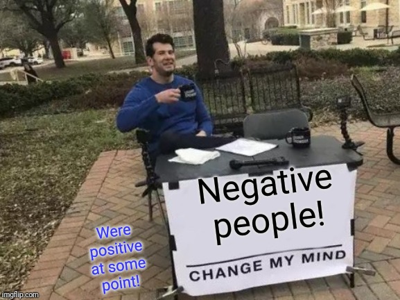 Change My Mind Meme | Negative people! Were positive at some point! | image tagged in memes,change my mind | made w/ Imgflip meme maker