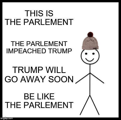 Be Like Bill | THIS IS THE PARLEMENT; THE PARLEMENT IMPEACHED TRUMP; TRUMP WILL GO AWAY SOON; BE LIKE THE PARLEMENT | image tagged in memes,be like bill | made w/ Imgflip meme maker