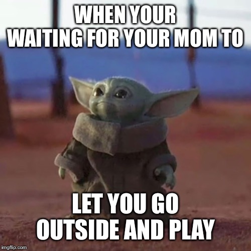 Baby Yoda | WHEN YOUR WAITING FOR YOUR MOM TO; LET YOU GO OUTSIDE AND PLAY | image tagged in baby yoda | made w/ Imgflip meme maker