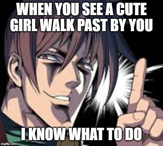 WHEN YOU SEE A CUTE GIRL WALK PAST BY YOU; I KNOW WHAT TO DO | image tagged in memes,rance | made w/ Imgflip meme maker