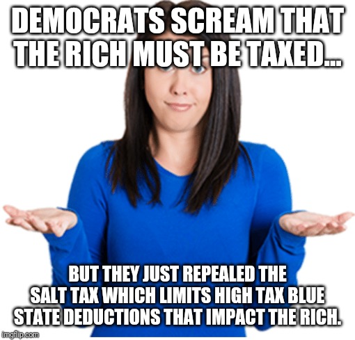 Pelosis Continued Stupidity | DEMOCRATS SCREAM THAT THE RICH MUST BE TAXED... BUT THEY JUST REPEALED THE SALT TAX WHICH LIMITS HIGH TAX BLUE STATE DEDUCTIONS THAT IMPACT THE RICH. | image tagged in nancy pelosi,arrogant,arrogant rich man,maga,liberal logic,stupid people | made w/ Imgflip meme maker