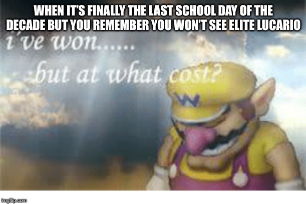 Wario | WHEN IT’S FINALLY THE LAST SCHOOL DAY OF THE DECADE BUT YOU REMEMBER YOU WON’T SEE ELITE LUCARIO | image tagged in wario | made w/ Imgflip meme maker