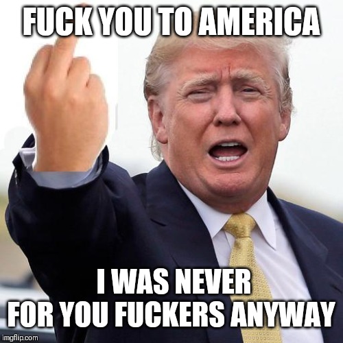 Jroc113 |  FUCK YOU TO AMERICA; I WAS NEVER FOR YOU FUCKERS ANYWAY | image tagged in hey democratsimpeach this | made w/ Imgflip meme maker