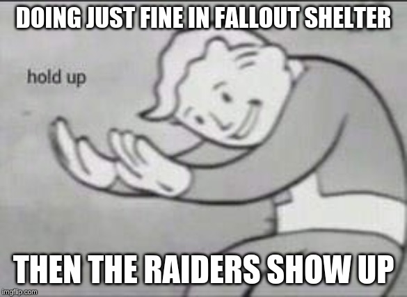 Fallout Hold Up | DOING JUST FINE IN FALLOUT SHELTER; THEN THE RAIDERS SHOW UP | image tagged in fallout hold up | made w/ Imgflip meme maker