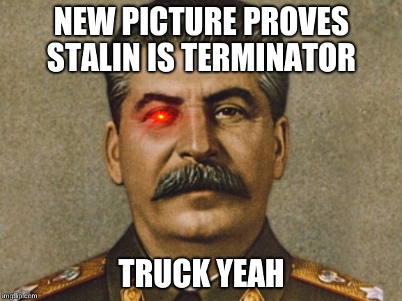 Josef Stalin | NEW PICTURE PROVES STALIN IS TERMINATOR; TRUCK YEAH | image tagged in josef stalin | made w/ Imgflip meme maker