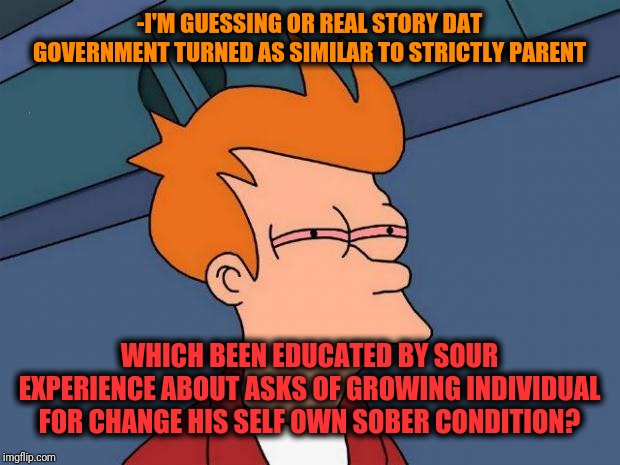 -Stoned, not stormed. | -I'M GUESSING OR REAL STORY DAT GOVERNMENT TURNED AS SIMILAR TO STRICTLY PARENT; WHICH BEEN EDUCATED BY SOUR EXPERIENCE ABOUT ASKS OF GROWING INDIVIDUAL FOR CHANGE HIS SELF OWN SOBER CONDITION? | image tagged in stoned fry,don't do drugs,city,futurama fry,real life,growing up | made w/ Imgflip meme maker