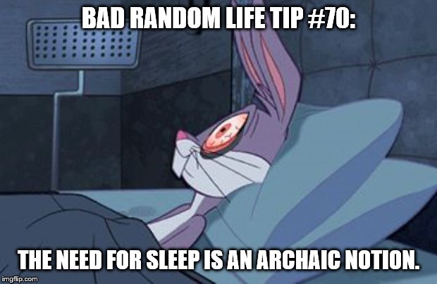 Bugs Bunny insomnia | BAD RANDOM LIFE TIP #70:; THE NEED FOR SLEEP IS AN ARCHAIC NOTION. | image tagged in bugs bunny insomnia | made w/ Imgflip meme maker