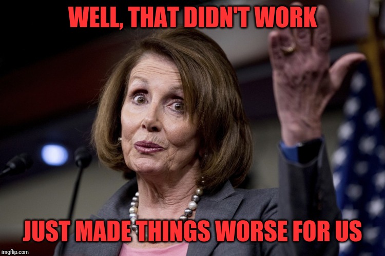 Democrats impeachment hoax backfired | WELL, THAT DIDN'T WORK; JUST MADE THINGS WORSE FOR US | image tagged in nancy pelosi,impeachment hoax | made w/ Imgflip meme maker