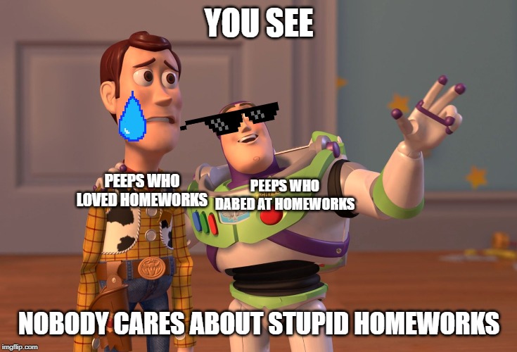 X, X Everywhere | YOU SEE; PEEPS WHO DABED AT HOMEWORKS; PEEPS WHO LOVED HOMEWORKS; NOBODY CARES ABOUT STUPID HOMEWORKS | image tagged in memes,x x everywhere | made w/ Imgflip meme maker