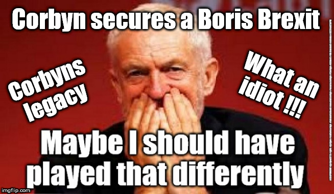 Corbyns legacy | Corbyn secures a Boris Brexit; What an idiot !!! Corbyns legacy | image tagged in cultofcorbyn,labourisdead,lansman momentum,momentum students,brexit election 2019,labour leadership election | made w/ Imgflip meme maker