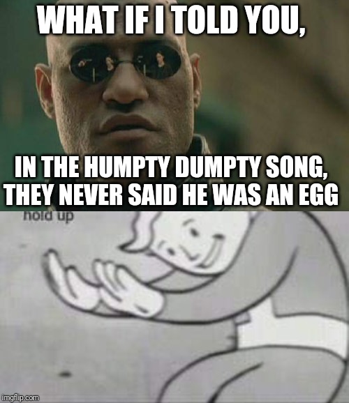 WHAT IF I TOLD YOU, IN THE HUMPTY DUMPTY SONG, THEY NEVER SAID HE WAS AN EGG | image tagged in memes,matrix morpheus,fallout hold up | made w/ Imgflip meme maker