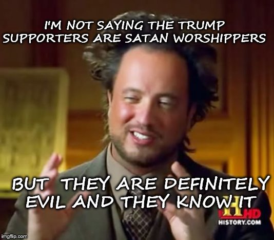 Ancient Aliens Meme | I'M NOT SAYING THE TRUMP SUPPORTERS ARE SATAN WORSHIPPERS; BUT  THEY ARE DEFINITELY EVIL AND THEY KNOW IT | image tagged in memes,ancient aliens | made w/ Imgflip meme maker