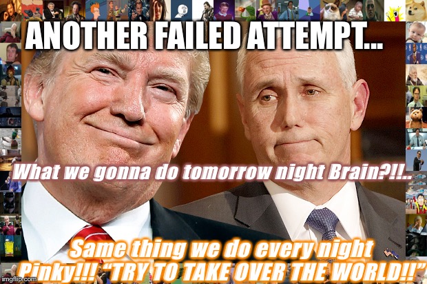 Trump & Pence | ANOTHER FAILED ATTEMPT... What we gonna do tomorrow night Brain?!!.. Same thing we do every night Pinky!!! “TRY TO TAKE OVER THE WORLD!!” | image tagged in trump  pence | made w/ Imgflip meme maker